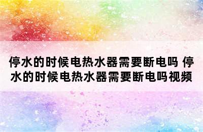 停水的时候电热水器需要断电吗 停水的时候电热水器需要断电吗视频